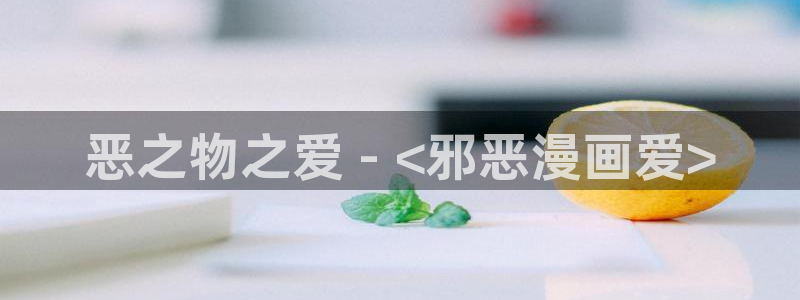 漫画之家漫画网入口：恶之物之爱 - <邪恶漫画爱>