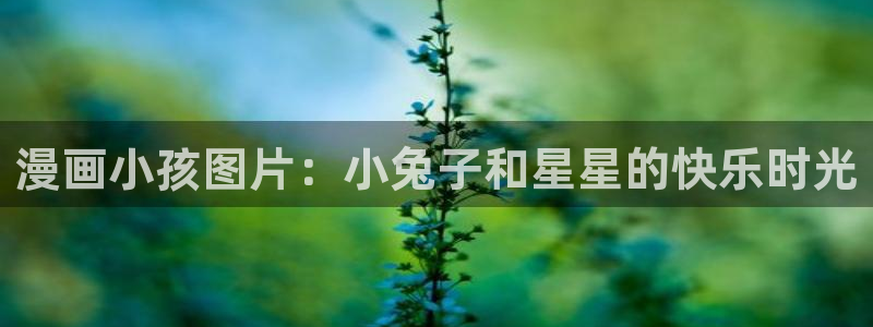 漫画之家在线观看漫画：漫画小孩图片：小兔子和星星的快乐时光