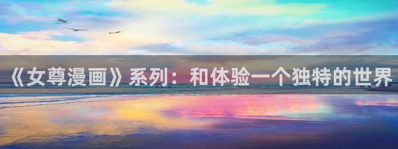 漫画之家_漫画之家韩漫：《女尊漫画》系列：和体验一个独特的世界