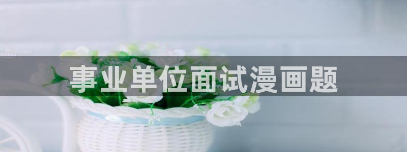 拳愿阿修罗漫画之家：事业单位面试漫画题