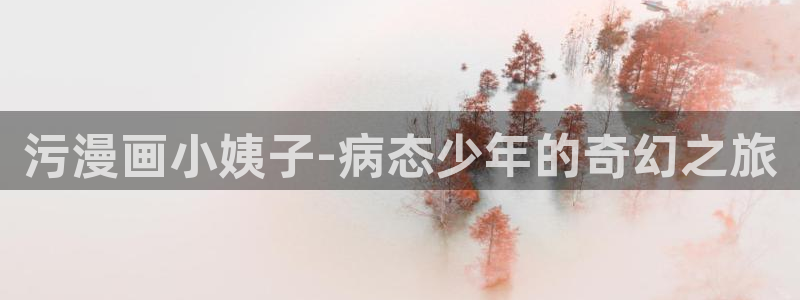 漫画之家官网首页：污漫画小姨子-病态少年的奇幻之旅