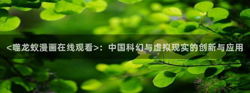 漫画之家app下载官网：<噬龙蚁漫画在线观看>：中国科幻与虚拟现实的创新与应用