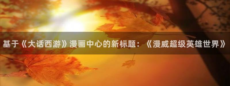 漫画之家韩漫免费：基于《大话西游》漫画中心的新标题：《漫威超级英雄世界》
